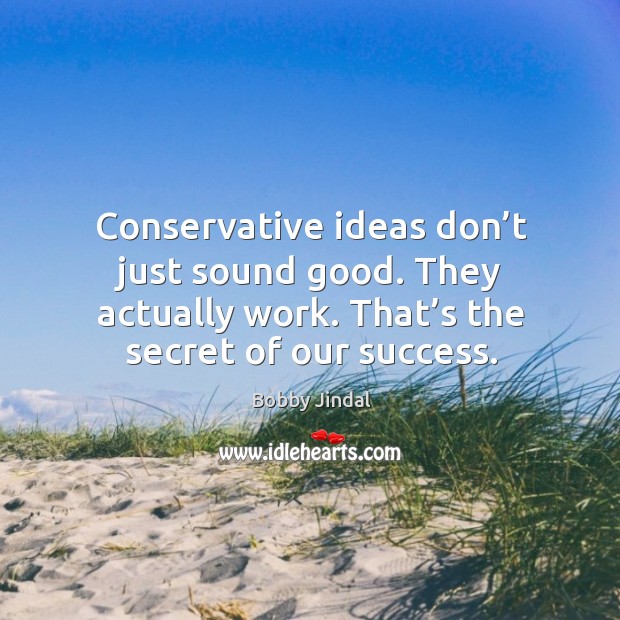 Conservative ideas don’t just sound good. They actually work. That’s the secret of our success. Bobby Jindal Picture Quote