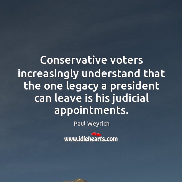 Conservative voters increasingly understand that the one legacy a president can leave is his judicial appointments. Paul Weyrich Picture Quote