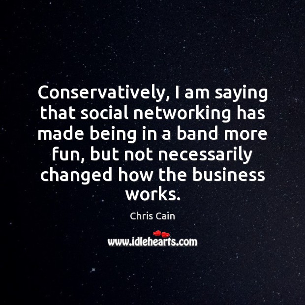 Conservatively, I am saying that social networking has made being in a Chris Cain Picture Quote