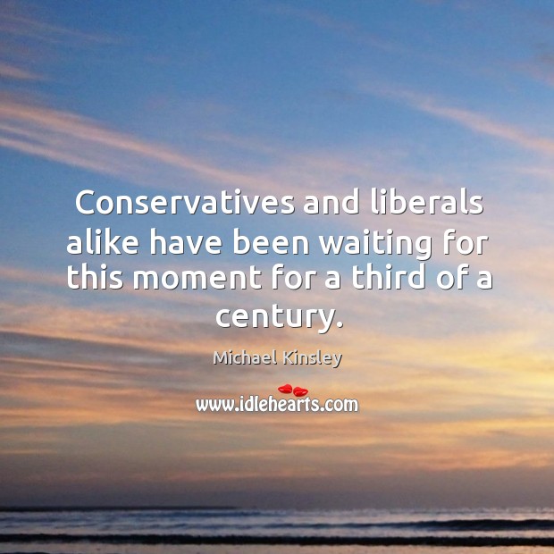 Conservatives and liberals alike have been waiting for this moment for a third of a century. Michael Kinsley Picture Quote