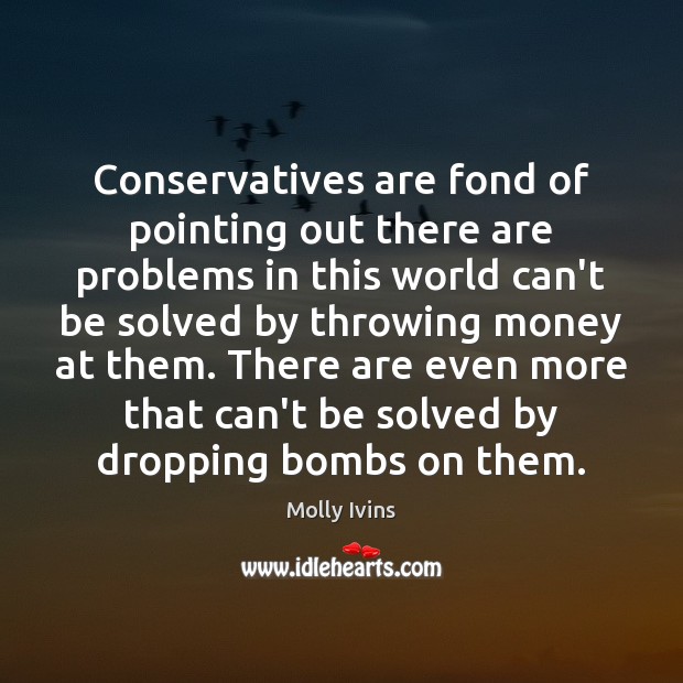Conservatives are fond of pointing out there are problems in this world Molly Ivins Picture Quote
