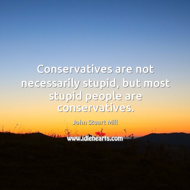 Conservatives are not necessarily stupid, but most stupid people are conservatives. Image