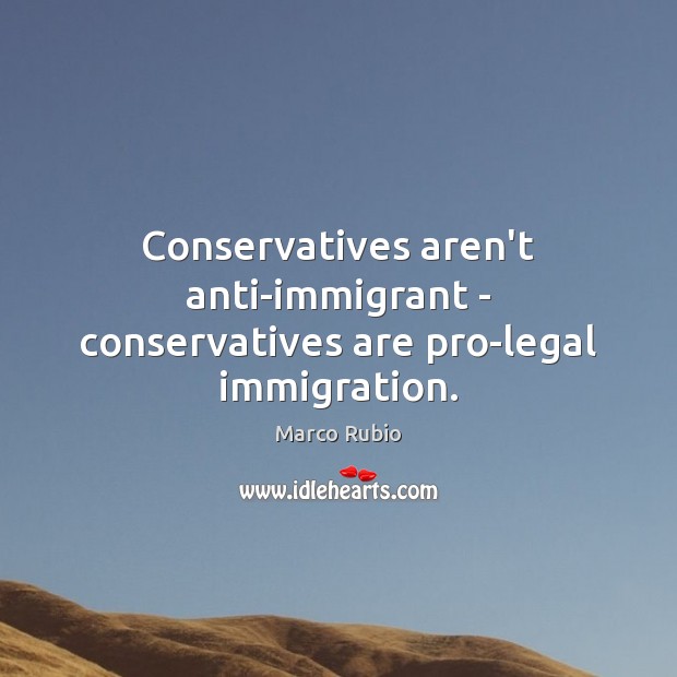 Conservatives aren’t anti-immigrant – conservatives are pro-legal immigration. Marco Rubio Picture Quote