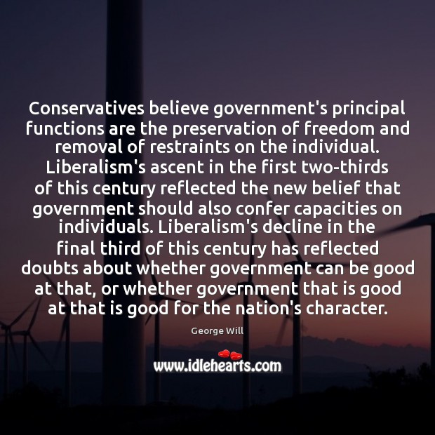Conservatives believe government’s principal functions are the preservation of freedom and removal George Will Picture Quote