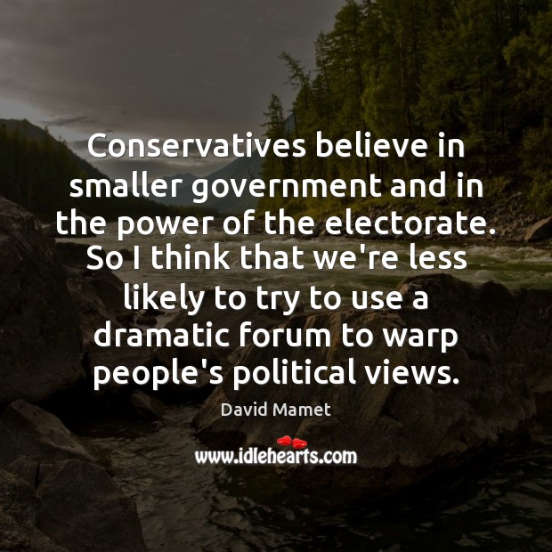 Conservatives believe in smaller government and in the power of the electorate. David Mamet Picture Quote