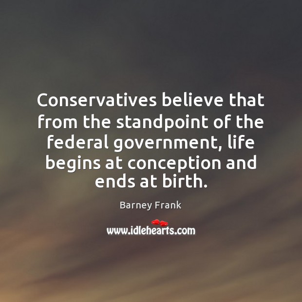Conservatives believe that from the standpoint of the federal government, life begins Barney Frank Picture Quote