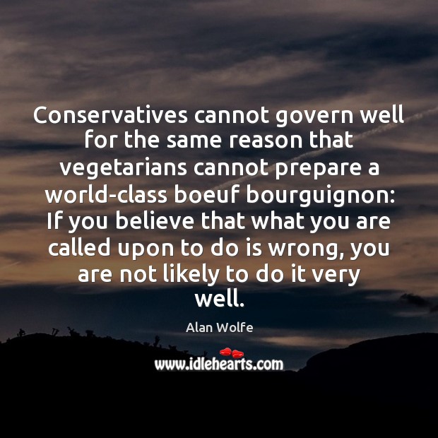Conservatives cannot govern well for the same reason that vegetarians cannot prepare Alan Wolfe Picture Quote