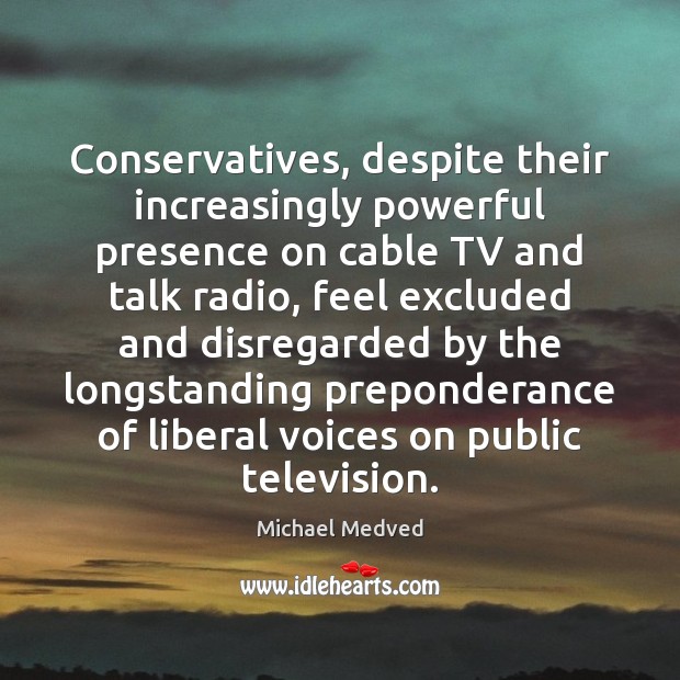 Conservatives, despite their increasingly powerful presence on cable TV and talk radio, Michael Medved Picture Quote