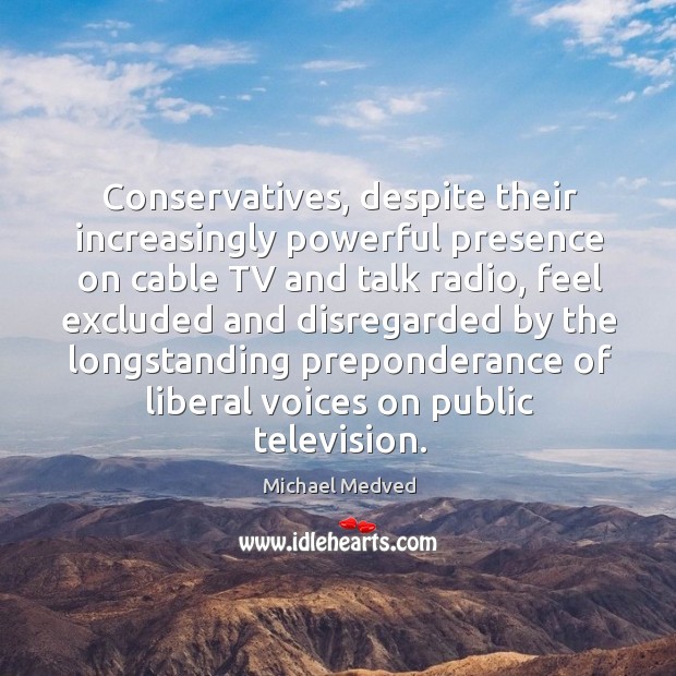 Conservatives, despite their increasingly powerful presence on cable tv and talk radio Michael Medved Picture Quote