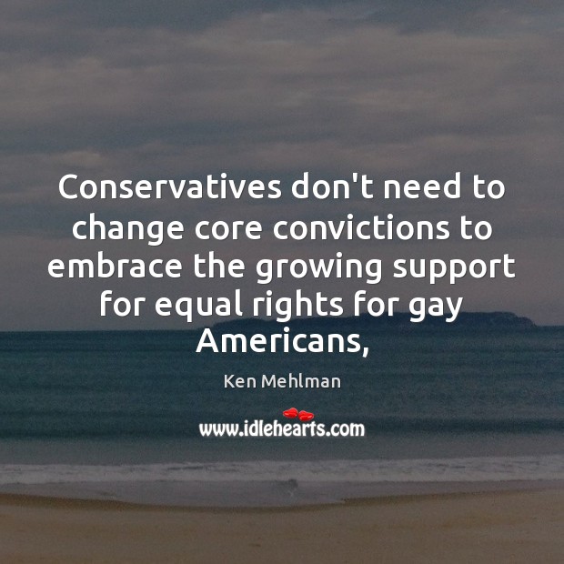 Conservatives don’t need to change core convictions to embrace the growing support Ken Mehlman Picture Quote