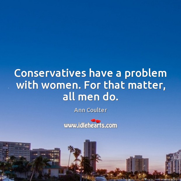 Conservatives have a problem with women. For that matter, all men do. Ann Coulter Picture Quote