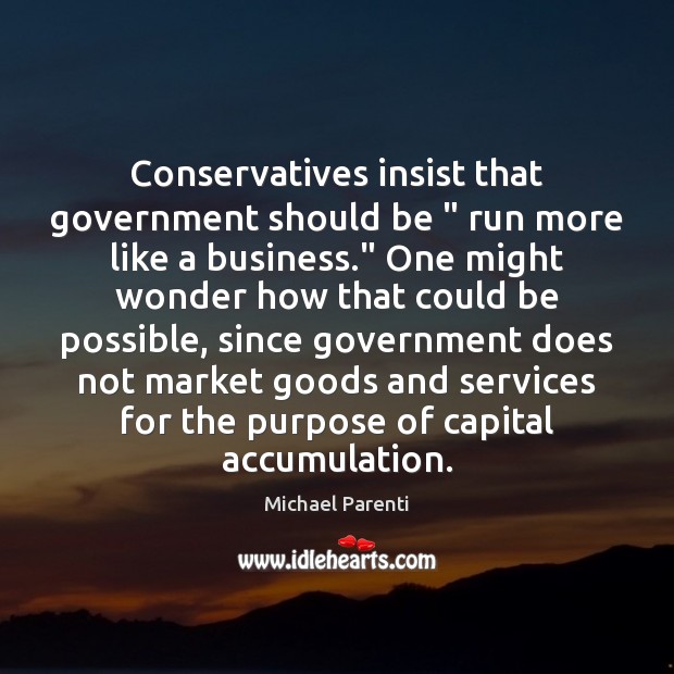 Conservatives insist that government should be ” run more like a business.” One Michael Parenti Picture Quote