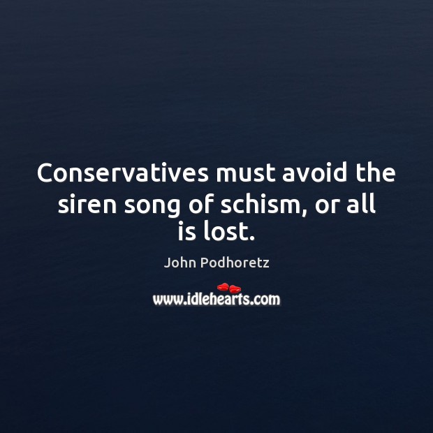 Conservatives must avoid the siren song of schism, or all is lost. John Podhoretz Picture Quote