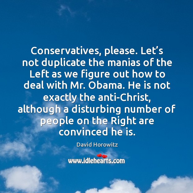 Conservatives, please. Let’s not duplicate the manias of the left as we figure out how to deal with mr. Obama. David Horowitz Picture Quote