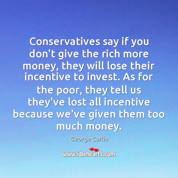 Conservatives say if you don’t give the rich more money, they will George Carlin Picture Quote