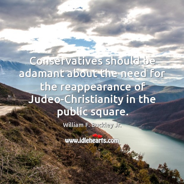 Conservatives should be adamant about the need for the reappearance of Judeo-Christianity William F. Buckley Jr. Picture Quote
