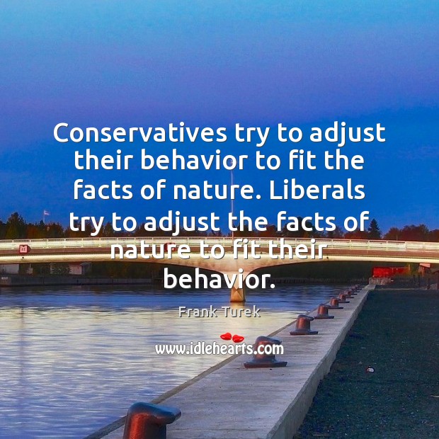 Conservatives try to adjust their behavior to fit the facts of nature. Behavior Quotes Image