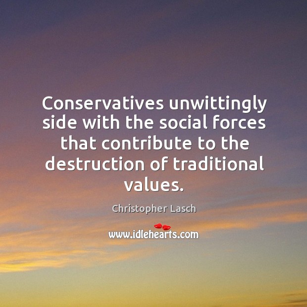 Conservatives unwittingly side with the social forces that contribute to the destruction of traditional values. Christopher Lasch Picture Quote