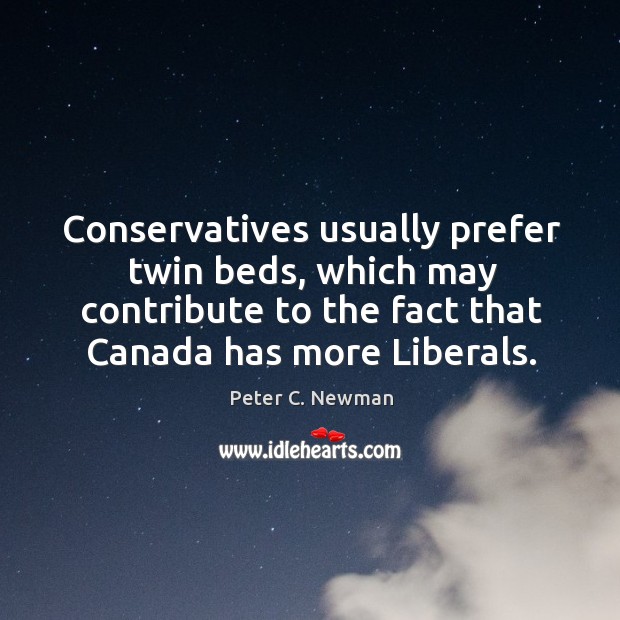 Conservatives usually prefer twin beds, which may contribute to the fact that canada has more liberals. Peter C. Newman Picture Quote