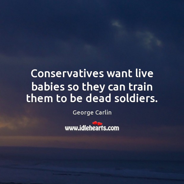 Conservatives want live babies so they can train them to be dead soldiers. Image