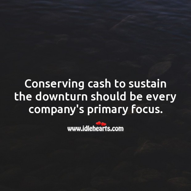 Conserving cash to sustain the downturn should be every company’s primary focus. Money Quotes Image