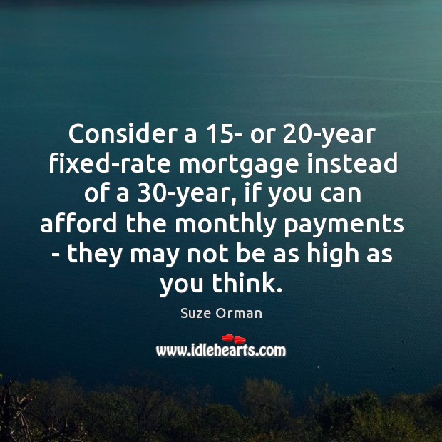 Consider a 15- or 20-year fixed-rate mortgage instead of a 30-year, if Suze Orman Picture Quote