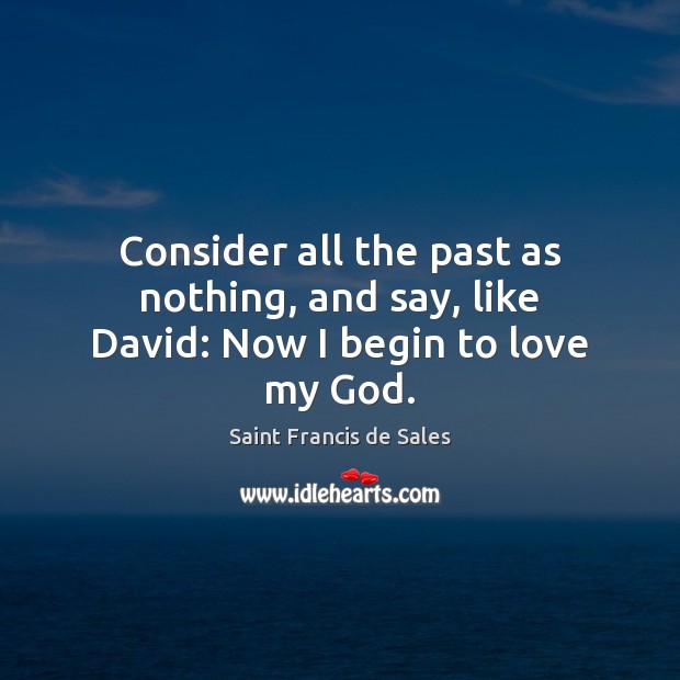 Consider all the past as nothing, and say, like David: Now I begin to love my God. Saint Francis de Sales Picture Quote