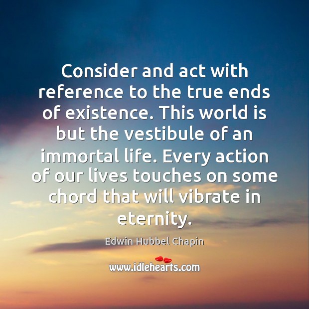 Consider and act with reference to the true ends of existence. This Edwin Hubbel Chapin Picture Quote