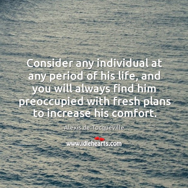 Consider any individual at any period of his life, and you will always find him Alexis de Tocqueville Picture Quote