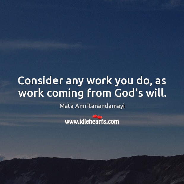 Consider any work you do, as work coming from God’s will. Mata Amritanandamayi Picture Quote
