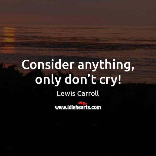 Consider anything, only don’t cry! Lewis Carroll Picture Quote