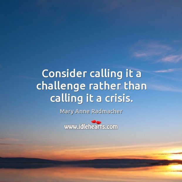 Consider calling it a challenge rather than calling it a crisis. Mary Anne Radmacher Picture Quote