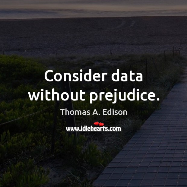 Consider data without prejudice. Thomas A. Edison Picture Quote