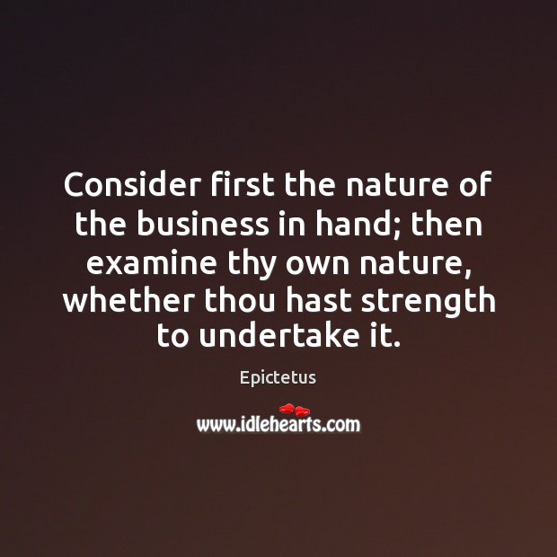 Consider first the nature of the business in hand; then examine thy Epictetus Picture Quote