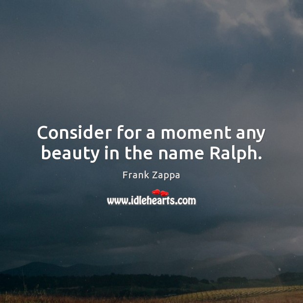 Consider for a moment any beauty in the name Ralph. Frank Zappa Picture Quote
