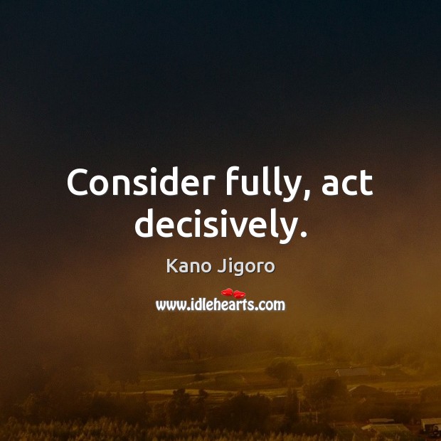 Consider fully, act decisively. Kano Jigoro Picture Quote