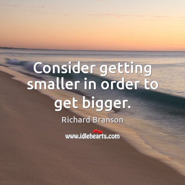 Consider getting smaller in order to get bigger. Richard Branson Picture Quote
