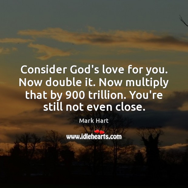Consider God’s love for you. Now double it. Now multiply that by 900 Mark Hart Picture Quote