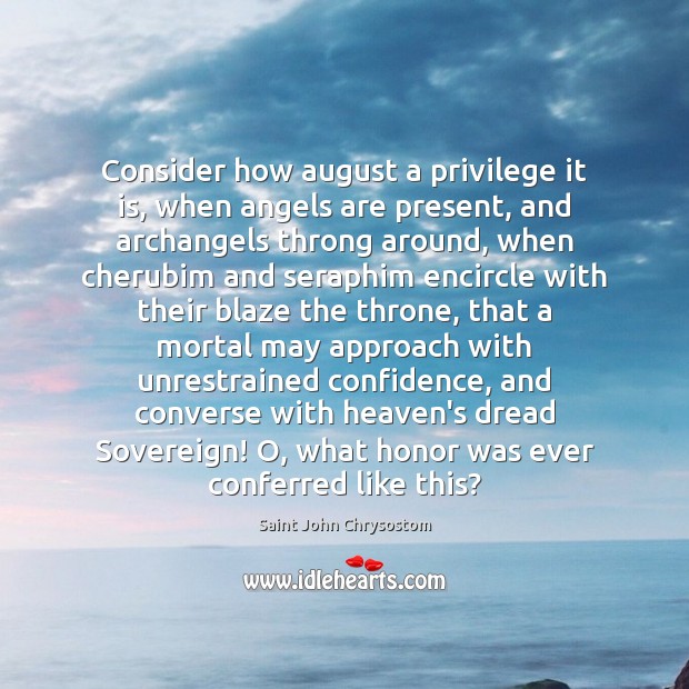 Consider how august a privilege it is, when angels are present, and Saint John Chrysostom Picture Quote
