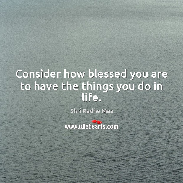 Consider how blessed you are to have the things you do in life. Shri Radhe Maa Picture Quote