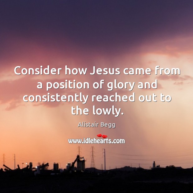 Consider how Jesus came from a position of glory and consistently reached Alistair Begg Picture Quote