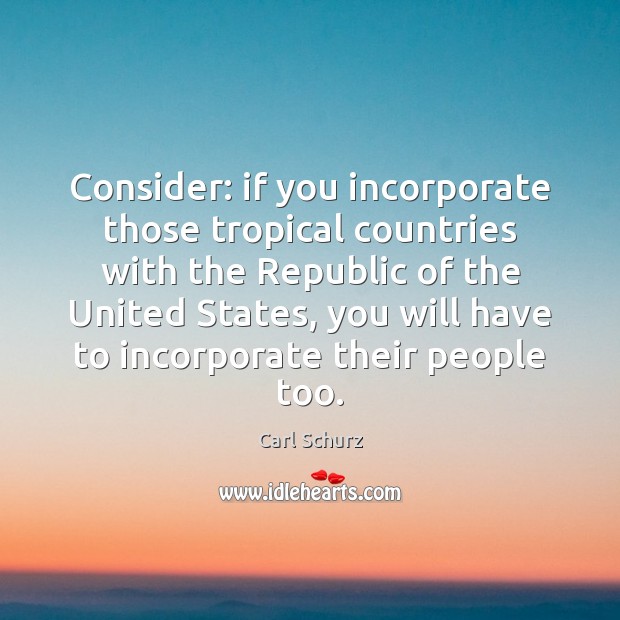 Consider: if you incorporate those tropical countries with the Republic of the Carl Schurz Picture Quote