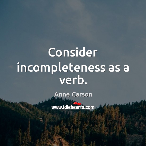 Consider incompleteness as a verb. Anne Carson Picture Quote