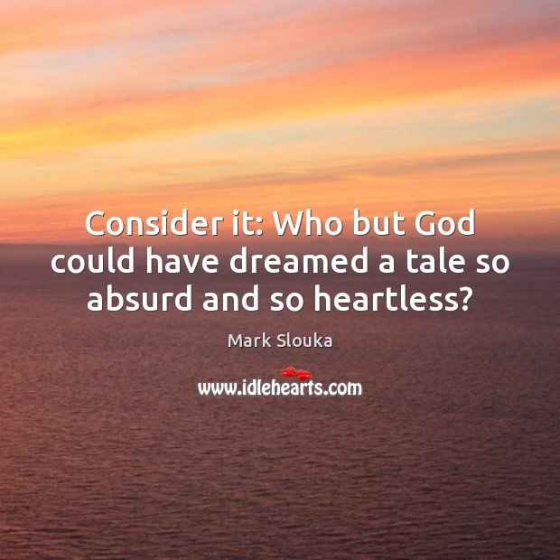Consider it: Who but God could have dreamed a tale so absurd and so heartless? Mark Slouka Picture Quote