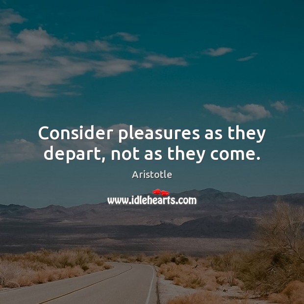 Consider pleasures as they depart, not as they come. Aristotle Picture Quote