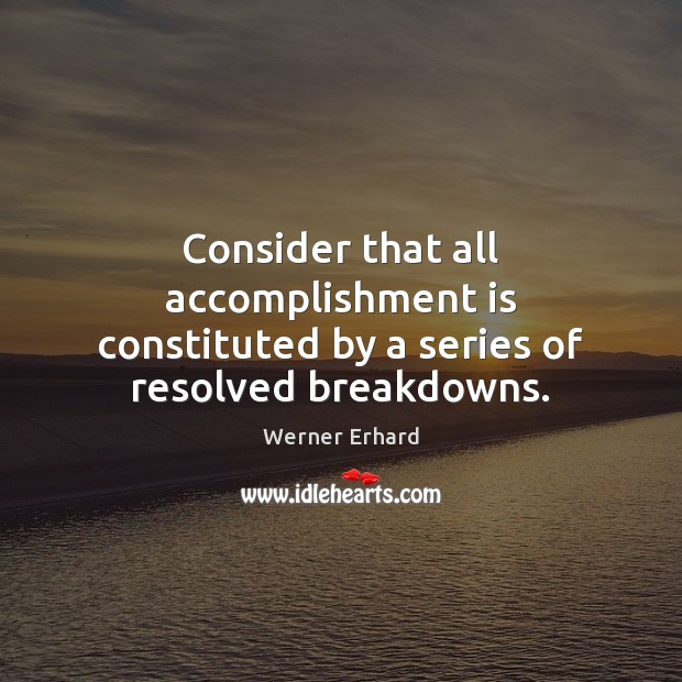 Consider that all accomplishment is constituted by a series of resolved breakdowns. Werner Erhard Picture Quote