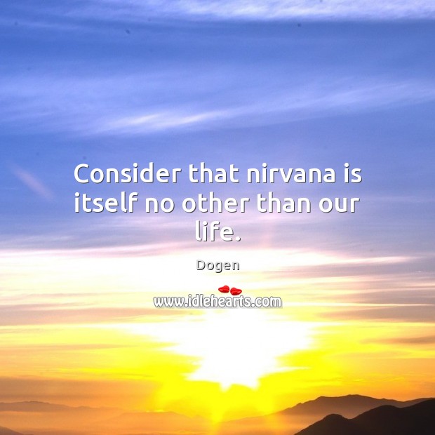 Consider that nirvana is itself no other than our life. Dogen Picture Quote