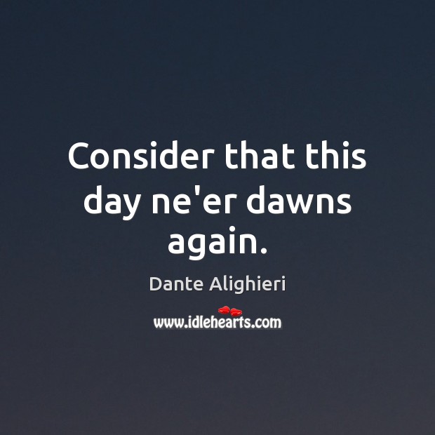 Consider that this day ne’er dawns again. Dante Alighieri Picture Quote