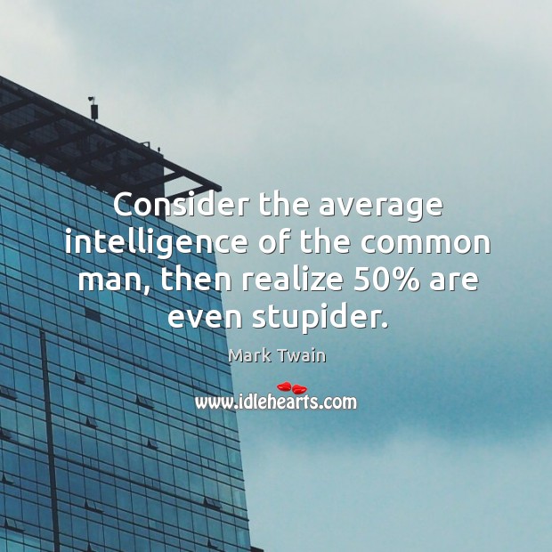 Consider the average intelligence of the common man, then realize 50% are even stupider. Image