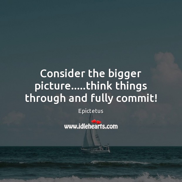 Consider the bigger picture…..think things through and fully commit! Epictetus Picture Quote